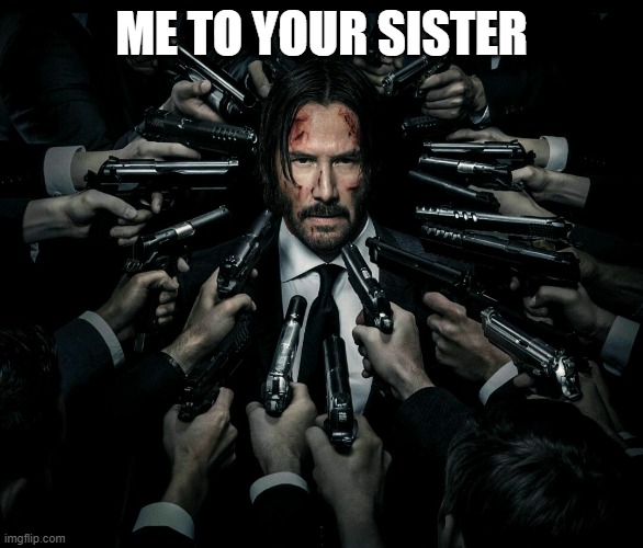 John wick 2 | ME TO YOUR SISTER | image tagged in john wick 2 | made w/ Imgflip meme maker