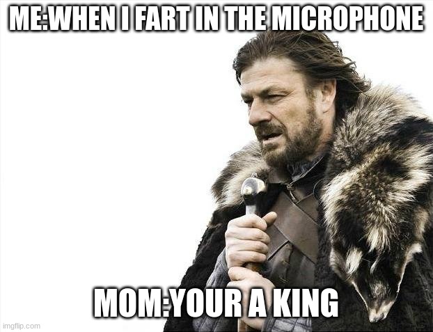 Brace Yourselves X is Coming Meme | ME:WHEN I FART IN THE MICROPHONE; MOM:YOUR A KING | image tagged in memes,brace yourselves x is coming | made w/ Imgflip meme maker