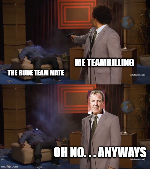 oh no | ME TEAMKILLING; THE RUDE TEAM MATE; OH NO. . . ANYWAYS | image tagged in memes,who killed hannibal | made w/ Imgflip meme maker