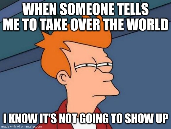 world takeover | WHEN SOMEONE TELLS ME TO TAKE OVER THE WORLD; I KNOW IT'S NOT GOING TO SHOW UP | image tagged in memes,futurama fry,world | made w/ Imgflip meme maker