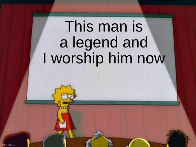 Lisa Simpson's Presentation | This man is a legend and I worship him now | image tagged in lisa simpson's presentation | made w/ Imgflip meme maker