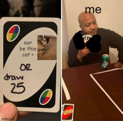 i love cats :) | me; our be this cat > | image tagged in memes,uno draw 25 cards | made w/ Imgflip meme maker