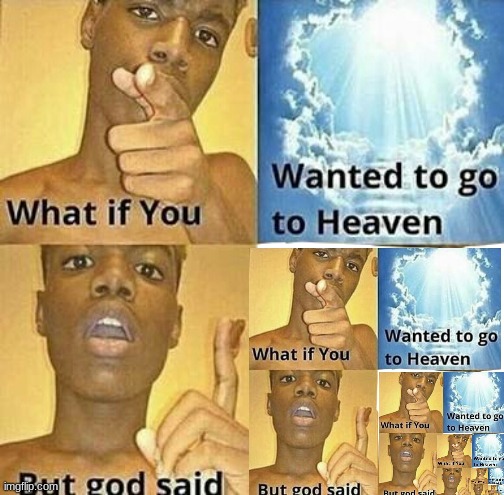 What if you wanted to go to heaven but god said What if you wanted to go to heaven but god said What if you wanted to go to heav | WHATI F YOU WANTED TO READ THE TEXT BUT THE TEXT WAS INVISIBLE, GOOD JOB, YOU CAN SEE THIS! IT'S INVIISIBLE SO U CAN'T SEE. WELL I WASTED YOUR TIME! AND IF YOU WANT TO DOWNLOAD A VIRUS GO TO FREE.MINECRAFT.NET TO GET A VIRUS!!!!!!!!!!!!!! PLEASE DON'T CLICK IT IT'S A VIRUS PLEASE JUST LEAVE AND STOP READING THIS | image tagged in what if you wanted to go to heaven | made w/ Imgflip meme maker