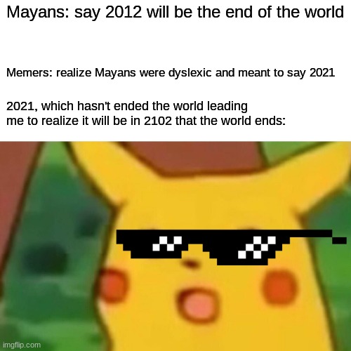 Surprised Pikachu | Mayans: say 2012 will be the end of the world; Memers: realize Mayans were dyslexic and meant to say 2021; 2021, which hasn't ended the world leading me to realize it will be in 2102 that the world ends: | image tagged in memes,surprised pikachu | made w/ Imgflip meme maker