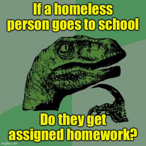 Homeless work | If a homeless person goes to school; Do they get assigned homework? | image tagged in memes,philosoraptor,homework | made w/ Imgflip meme maker