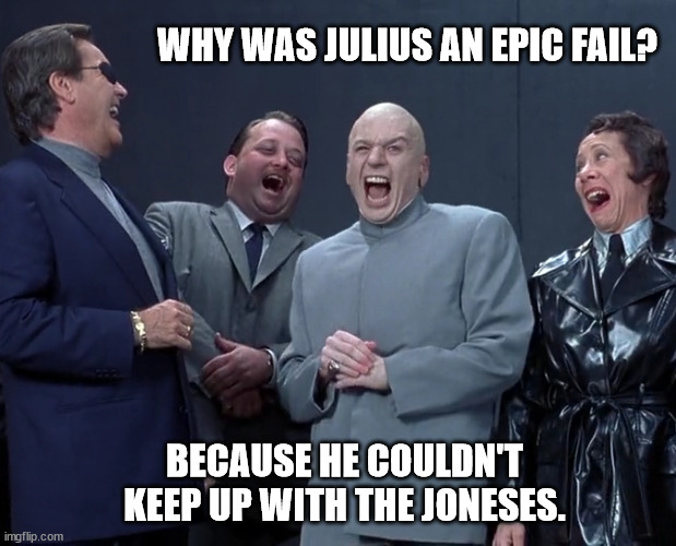 Tough One Mr. Jones | WHY WAS JULIUS AN EPIC FAIL? BECAUSE HE COULDN'T KEEP UP WITH THE JONESES. | image tagged in epic failed emulation,ambitious degenerates,degenerate malfunction | made w/ Imgflip meme maker