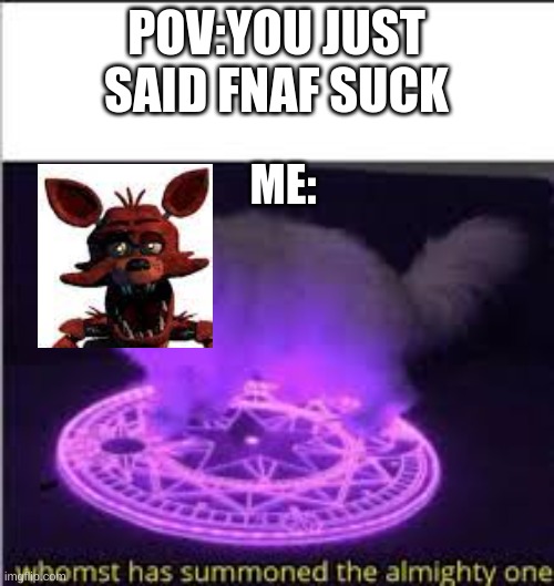 Whomst has Summoned the almighty one | POV:YOU JUST SAID FNAF SUCK ME: | image tagged in whomst has summoned the almighty one | made w/ Imgflip meme maker
