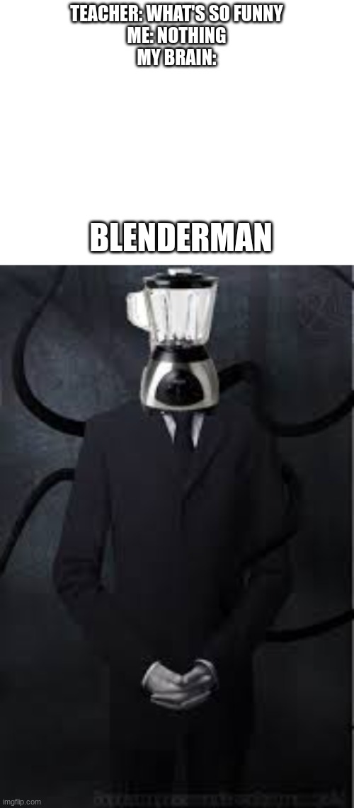 TEACHER: WHAT'S SO FUNNY
ME: NOTHING
MY BRAIN:; BLENDERMAN | image tagged in blank white template | made w/ Imgflip meme maker