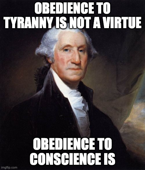 George Washington - Obedience | OBEDIENCE TO TYRANNY IS NOT A VIRTUE; OBEDIENCE TO CONSCIENCE IS | image tagged in memes,george washington | made w/ Imgflip meme maker