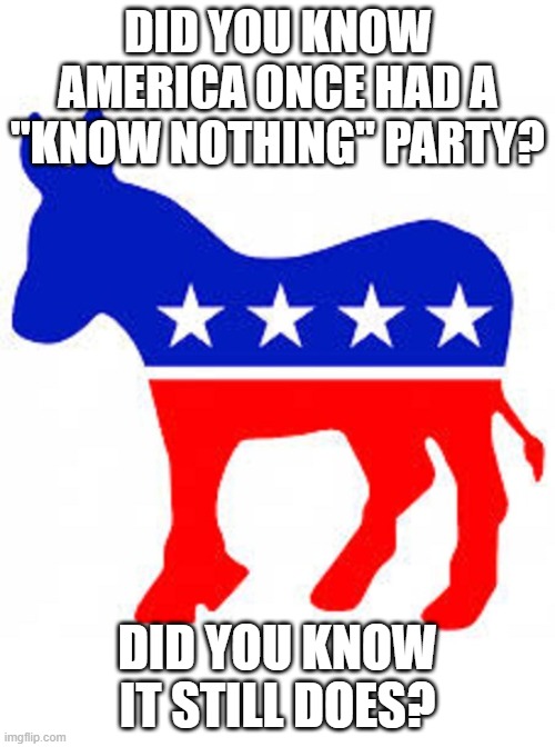 Dumbocrats | DID YOU KNOW AMERICA ONCE HAD A "KNOW NOTHING" PARTY? DID YOU KNOW IT STILL DOES? | image tagged in democrat donkey | made w/ Imgflip meme maker