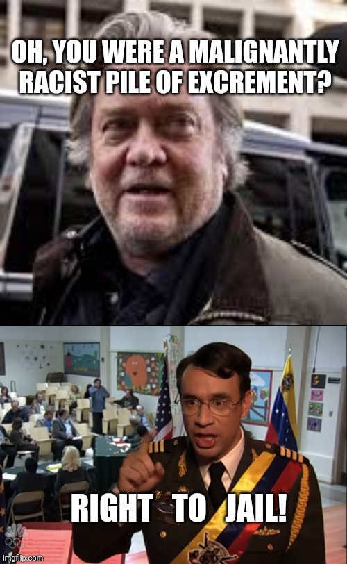 Bye Bannon | OH, YOU WERE A MALIGNANTLY RACIST PILE OF EXCREMENT? RIGHT   TO   JAIL! | image tagged in steve klux bannon,right to jail,ku klux klan,anti-semite and a racist,maga,morons | made w/ Imgflip meme maker