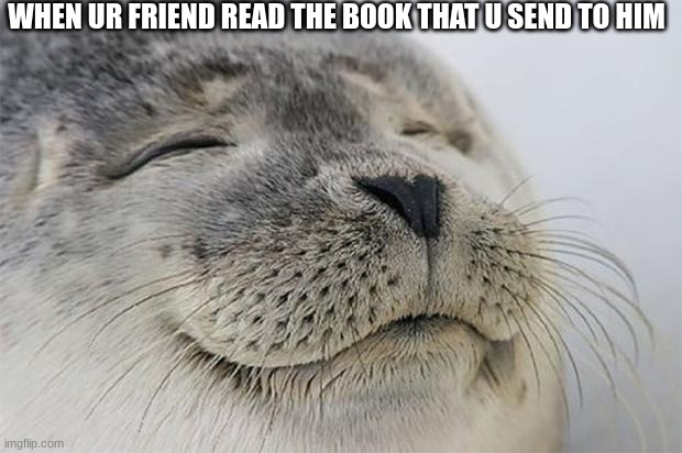 Great :) |  WHEN UR FRIEND READ THE BOOK THAT U SEND TO HIM | image tagged in memes,satisfied seal | made w/ Imgflip meme maker