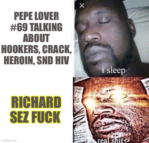 Fuck your life mods | PEPE LOVER #69 TALKING ABOUT HOOKERS, CRACK, HEROIN, SND HIV; RICHARD SEZ FUCK | image tagged in i sleep real shit | made w/ Imgflip meme maker
