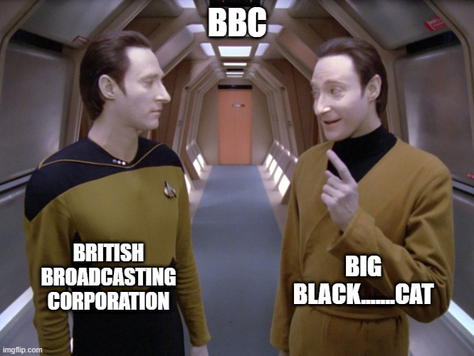 What does BBC really Mean? | BBC; BRITISH BROADCASTING CORPORATION; BIG BLACK.......CAT | image tagged in star trek - data and lore | made w/ Imgflip meme maker