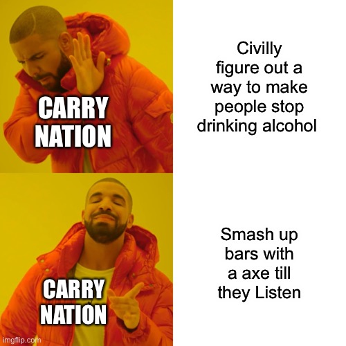 Drake Hotline Bling | Civilly figure out a way to make people stop drinking alcohol; CARRY NATION; Smash up bars with a axe till they Listen; CARRY NATION | image tagged in memes,drake hotline bling | made w/ Imgflip meme maker