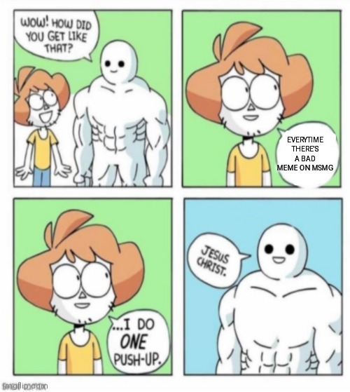 ❤ | EVERYTIME THERE'S A BAD MEME ON MSMG | image tagged in i do one push up reversed | made w/ Imgflip meme maker