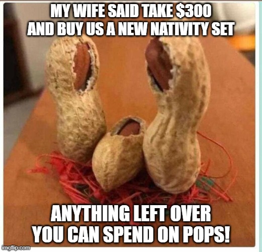 Peanut Pops! | MY WIFE SAID TAKE $300 AND BUY US A NEW NATIVITY SET; ANYTHING LEFT OVER YOU CAN SPEND ON POPS! | image tagged in nativity | made w/ Imgflip meme maker
