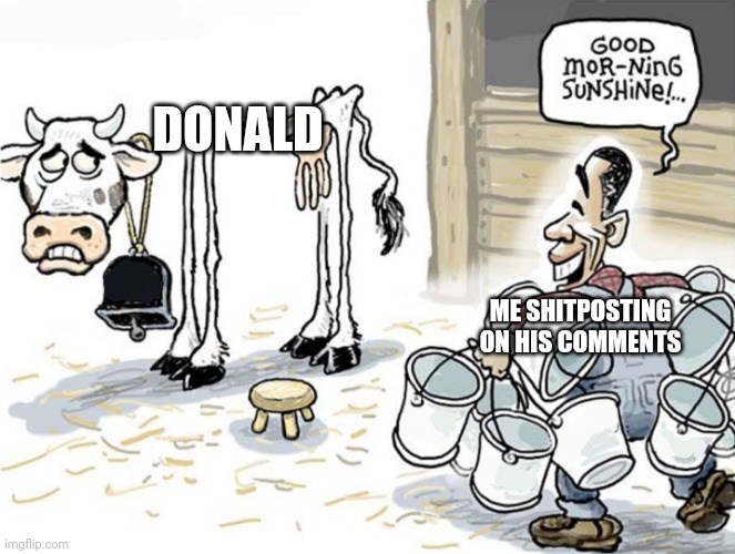 milking the cow | DONALD; ME SHITPOSTING ON HIS COMMENTS | image tagged in milking the cow | made w/ Imgflip meme maker