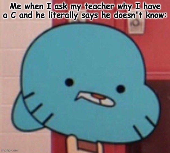 this actually happened btw | Me when I ask my teacher why I have a C and he literally says he doesn't know: | image tagged in gumball,oh no,what | made w/ Imgflip meme maker