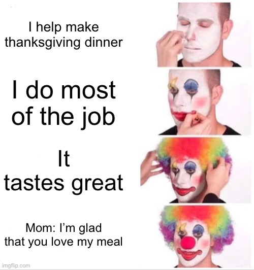 It do be like dat doe | I help make thanksgiving dinner; I do most of the job; It tastes great; Mom: I’m glad that you love my meal | image tagged in memes,clown applying makeup,thanksgiving,relatable,stop reading the tags,sad | made w/ Imgflip meme maker