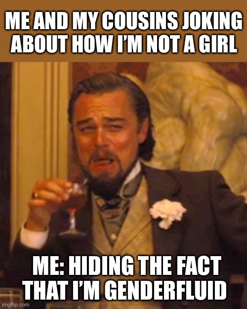 Laughing Leo | ME AND MY COUSINS JOKING ABOUT HOW I’M NOT A GIRL; ME: HIDING THE FACT THAT I’M GENDERFLUID | image tagged in memes,laughing leo | made w/ Imgflip meme maker
