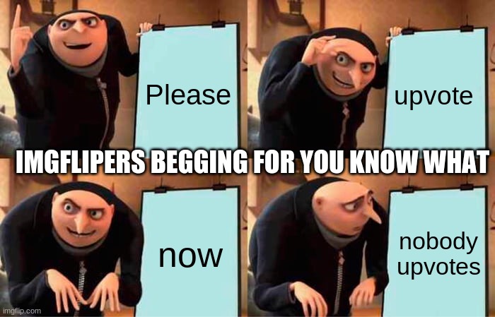 Gru's Plan | Please; upvote; IMGFLIPERS BEGGING FOR YOU KNOW WHAT; now; nobody upvotes | image tagged in memes,gru's plan | made w/ Imgflip meme maker