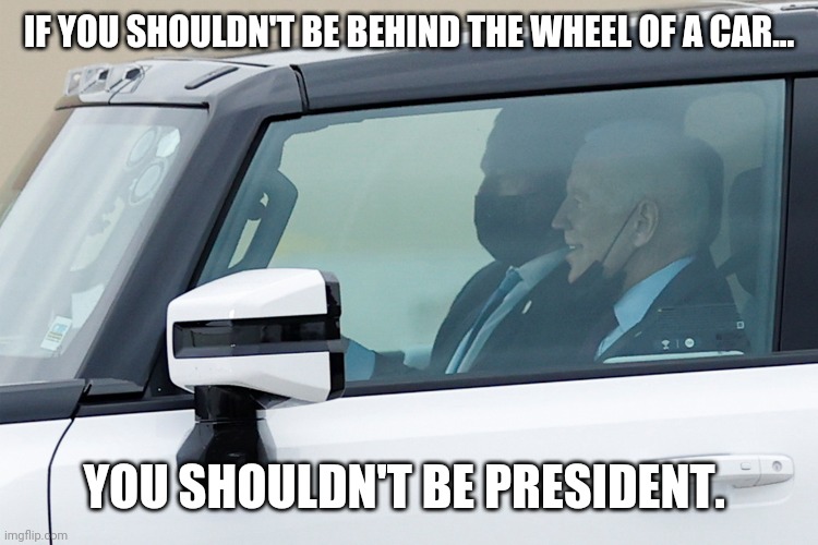 I'd be terrified if I saw Joe driving next to me. | IF YOU SHOULDN'T BE BEHIND THE WHEEL OF A CAR... YOU SHOULDN'T BE PRESIDENT. | image tagged in memes | made w/ Imgflip meme maker