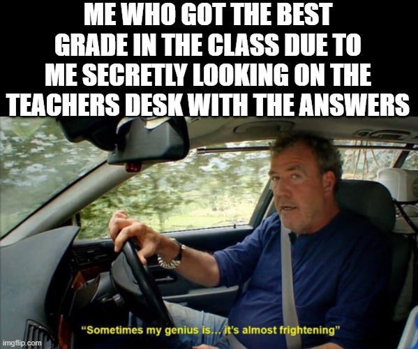 Here is your daily school meme that you ordered sir. | ME WHO GOT THE BEST GRADE IN THE CLASS DUE TO ME SECRETLY LOOKING ON THE TEACHERS DESK WITH THE ANSWERS | image tagged in sometimes my genius is it's almost frightening | made w/ Imgflip meme maker