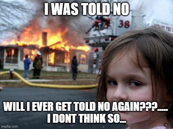 Disaster Girl | I WAS TOLD NO; WILL I EVER GET TOLD NO AGAIN???..... 
I DONT THINK SO... | image tagged in memes,disaster girl | made w/ Imgflip meme maker