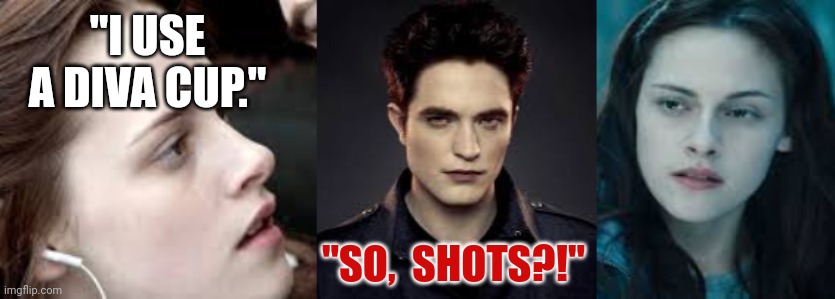 Bloodshots | "I USE A DIVA CUP."; "SO,  SHOTS?!" | image tagged in twilight edward cullen bella swan,diva,bella,edward,stupid,movies | made w/ Imgflip meme maker