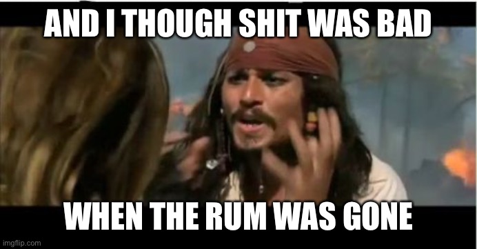 Why Is The Rum Gone Meme | AND I THOUGH SHIT WAS BAD WHEN THE RUM WAS GONE | image tagged in memes,why is the rum gone | made w/ Imgflip meme maker