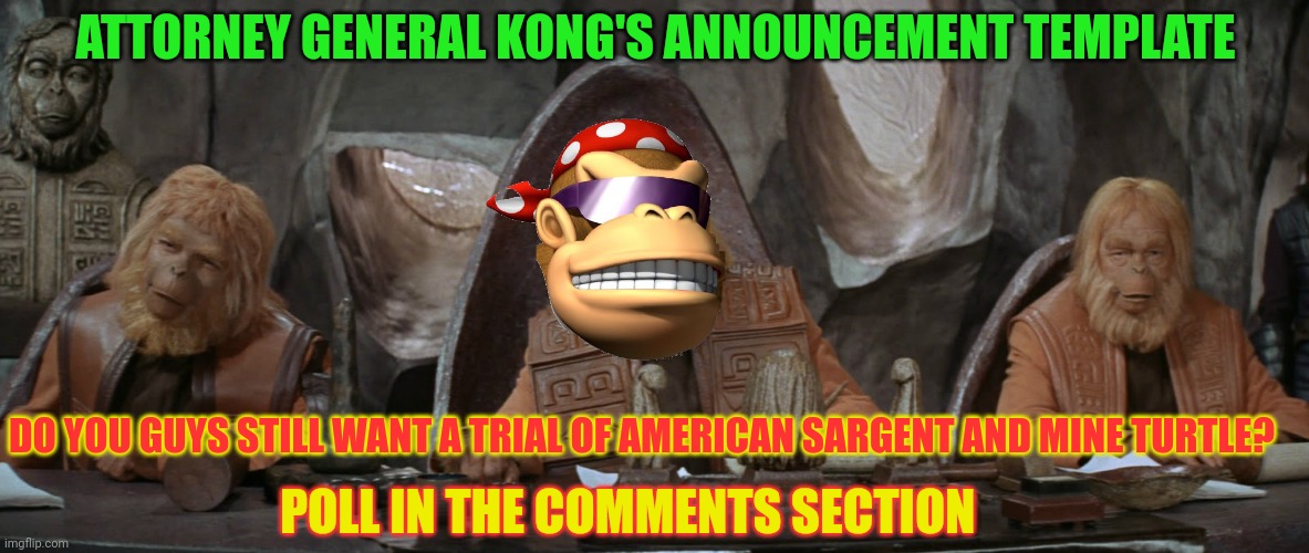 Do we go to trial? | ATTORNEY GENERAL KONG'S ANNOUNCEMENT TEMPLATE; DO YOU GUYS STILL WANT A TRIAL OF AMERICAN SARGENT AND MINE TURTLE? POLL IN THE COMMENTS SECTION | image tagged in i need a good lawyer,for them if you want a trial,terrorism | made w/ Imgflip meme maker