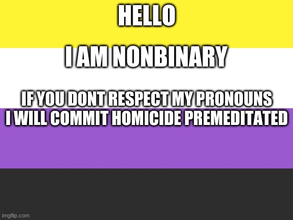 :D | HELLO; I AM NONBINARY; IF YOU DONT RESPECT MY PRONOUNS I WILL COMMIT HOMICIDE PREMEDITATED | made w/ Imgflip meme maker