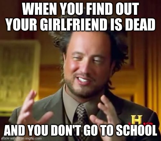 Ancient Aliens | WHEN YOU FIND OUT YOUR GIRLFRIEND IS DEAD; AND YOU DON'T GO TO SCHOOL | image tagged in memes,ancient aliens | made w/ Imgflip meme maker