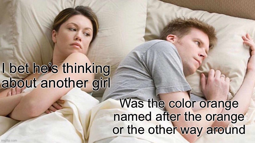 Is it though | I bet he’s thinking about another girl; Was the color orange named after the orange or the other way around | image tagged in memes,i bet he's thinking about other women | made w/ Imgflip meme maker