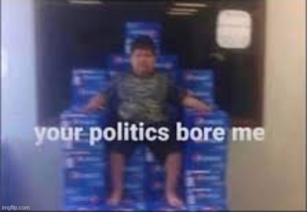 your politics bore me | image tagged in your politics bore me | made w/ Imgflip meme maker