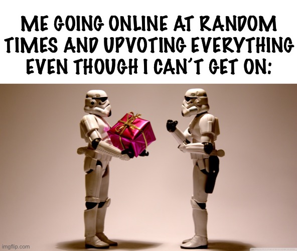 this is true | ME GOING ONLINE AT RANDOM TIMES AND UPVOTING EVERYTHING EVEN THOUGH I CAN’T GET ON: | image tagged in stormtrooper gift | made w/ Imgflip meme maker