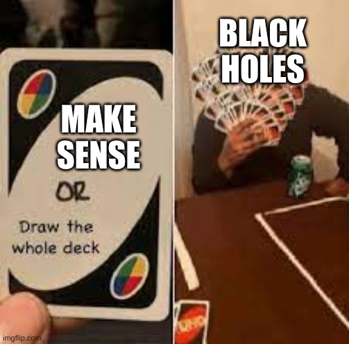 That's right | BLACK HOLES; MAKE SENSE | image tagged in i drew the deck | made w/ Imgflip meme maker