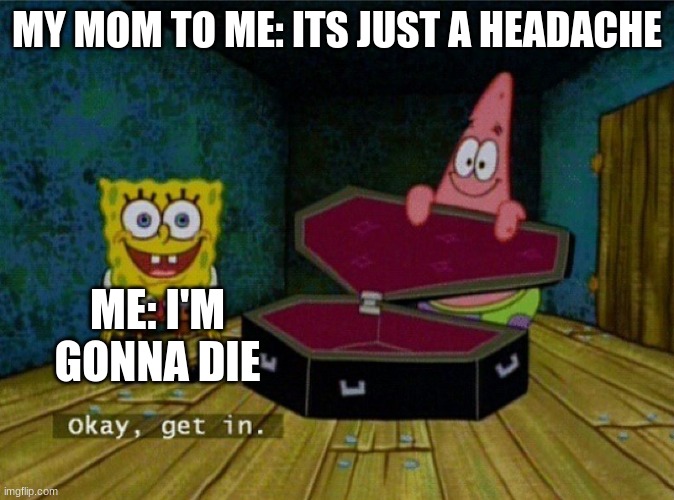 Spongebob Coffin | MY MOM TO ME: ITS JUST A HEADACHE; ME: I'M GONNA DIE | image tagged in spongebob coffin | made w/ Imgflip meme maker