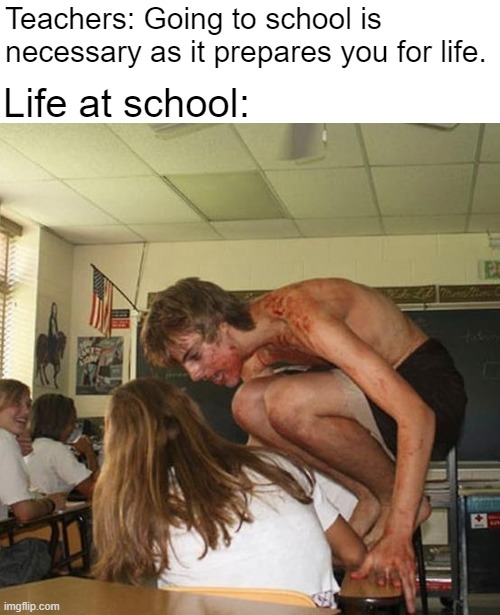 Life at school | Life at school:; Teachers: Going to school is necessary as it prepares you for life. | image tagged in school,school meme,memes,funny memes,meme | made w/ Imgflip meme maker