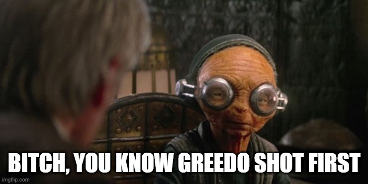 Maz Knows | BITCH, YOU KNOW GREEDO SHOT FIRST | image tagged in it's true all of it han solo | made w/ Imgflip meme maker