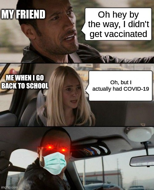 Catch it noooo | MY FRIEND; Oh hey by the way, I didn't get vaccinated; ME WHEN I GO BACK TO SCHOOL; Oh, but I actually had COVID-19 | image tagged in memes,the rock driving | made w/ Imgflip meme maker