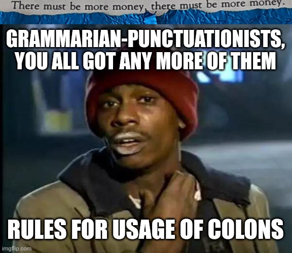 #47 |  GRAMMARIAN-PUNCTUATIONISTS, YOU ALL GOT ANY MORE OF THEM; RULES FOR USAGE OF COLONS | image tagged in tmbmm,memes,y'all got any more of that,series,parallel colons | made w/ Imgflip meme maker