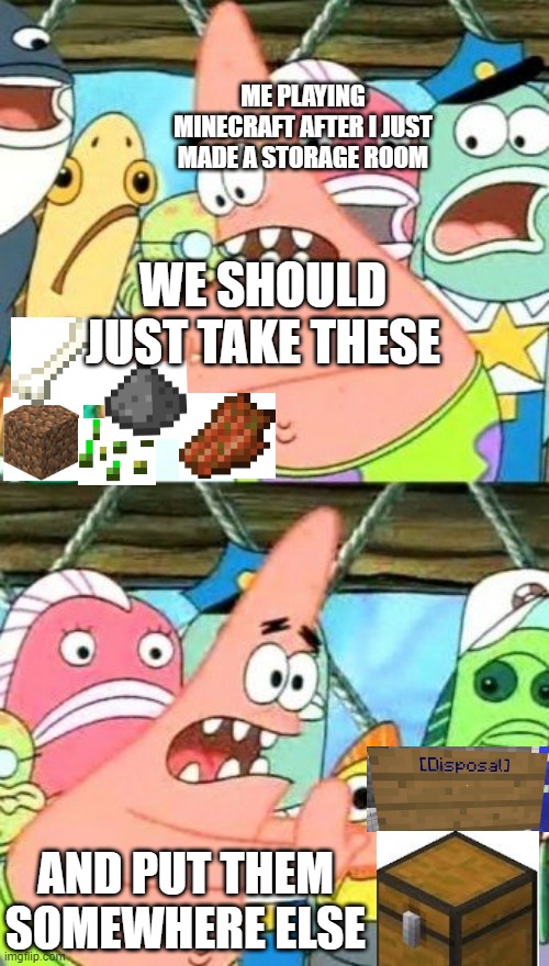 my storage system fr | ME PLAYING MINECRAFT AFTER I JUST MADE A STORAGE ROOM; WE SHOULD JUST TAKE THESE; AND PUT THEM SOMEWHERE ELSE | image tagged in memes,put it somewhere else patrick,minecraft,garbage,minecraft trash | made w/ Imgflip meme maker