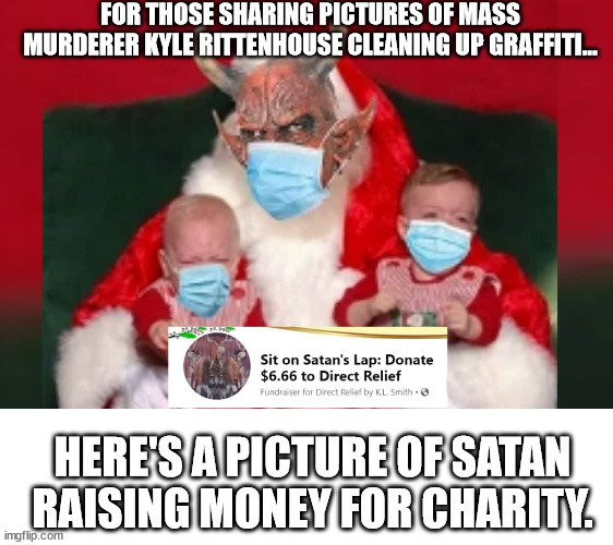 Wow! We found a picture of a murderer not commiting murder! | FOR THOSE SHARING PICTURES OF MASS MURDERER KYLE RITTENHOUSE CLEANING UP GRAFFITI... HERE'S A PICTURE OF SATAN RAISING MONEY FOR CHARITY. | image tagged in all done in trumps name is for the common good,magas with no conscience | made w/ Imgflip meme maker