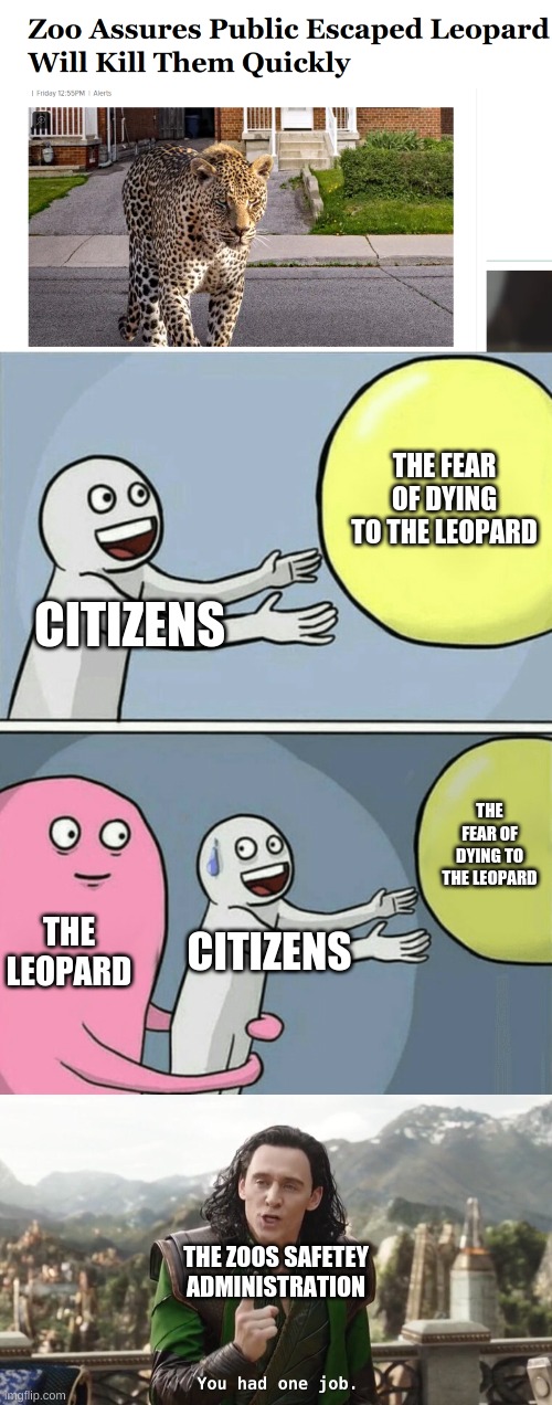 The police: what should we do about the escaped leopard? The zoo: | THE FEAR OF DYING TO THE LEOPARD; CITIZENS; THE FEAR OF DYING TO THE LEOPARD; THE LEOPARD; CITIZENS; THE ZOOS SAFETEY
ADMINISTRATION | image tagged in memes,running away balloon,you had one job just the one,leopard,ded,random tag i decided to put | made w/ Imgflip meme maker