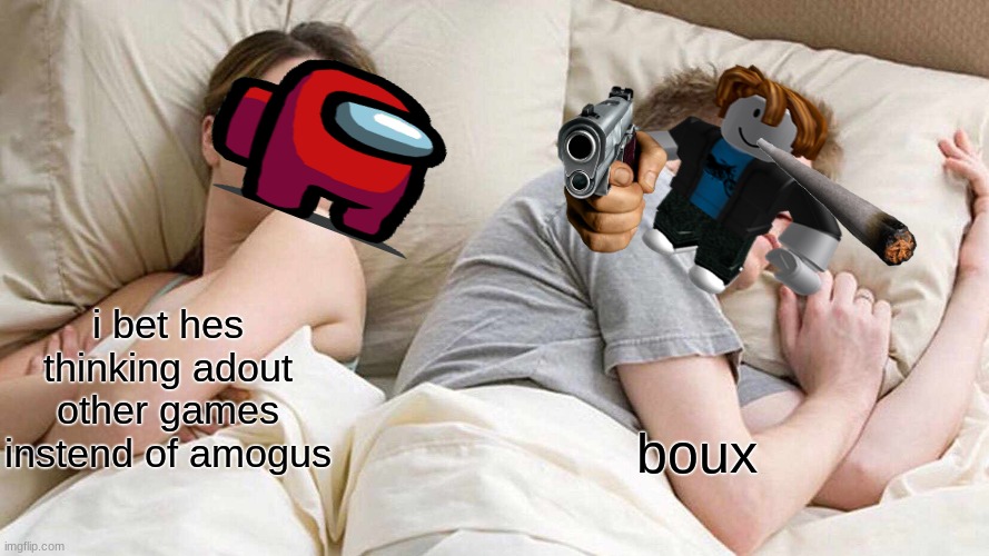 I Bet He's Thinking About Other Women |  i bet hes thinking adout other games instend of amogus; boux | image tagged in memes,i bet he's thinking about other women | made w/ Imgflip meme maker