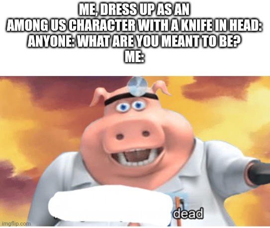 I am diagnosed with d e a d | ME, DRESS UP AS AN AMONG US CHARACTER WITH A KNIFE IN HEAD:
ANYONE: WHAT ARE YOU MEANT TO BE?
ME: | image tagged in i diagnose you with dead | made w/ Imgflip meme maker