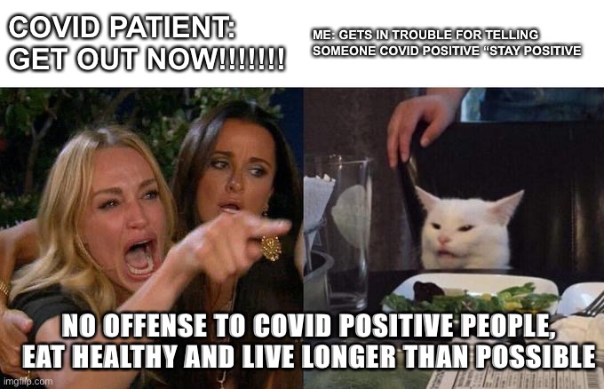 Woman Yelling At Cat Meme |  COVID PATIENT: GET OUT NOW!!!!!!! ME: GETS IN TROUBLE FOR TELLING SOMEONE COVID POSITIVE “STAY POSITIVE; NO OFFENSE TO COVID POSITIVE PEOPLE, EAT HEALTHY AND LIVE LONGER THAN POSSIBLE | image tagged in memes,woman yelling at cat | made w/ Imgflip meme maker