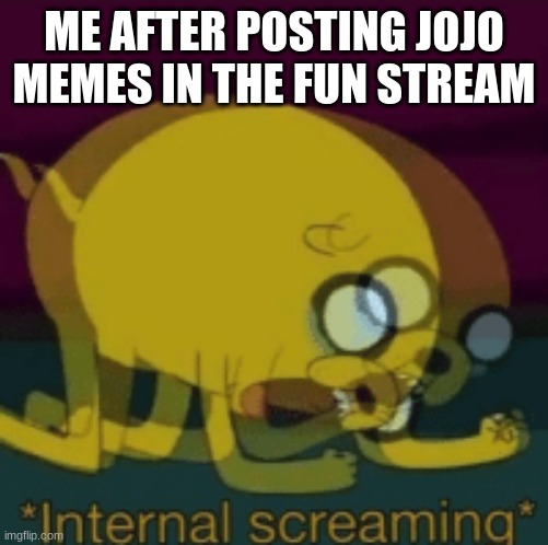 Jake The Dog Internal Screaming | ME AFTER POSTING JOJO MEMES IN THE FUN STREAM | image tagged in jake the dog internal screaming | made w/ Imgflip meme maker